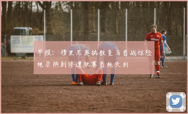 早报：穆里尼奥执教皇马首战惊险绝杀热刺惨遭联赛首轮失利