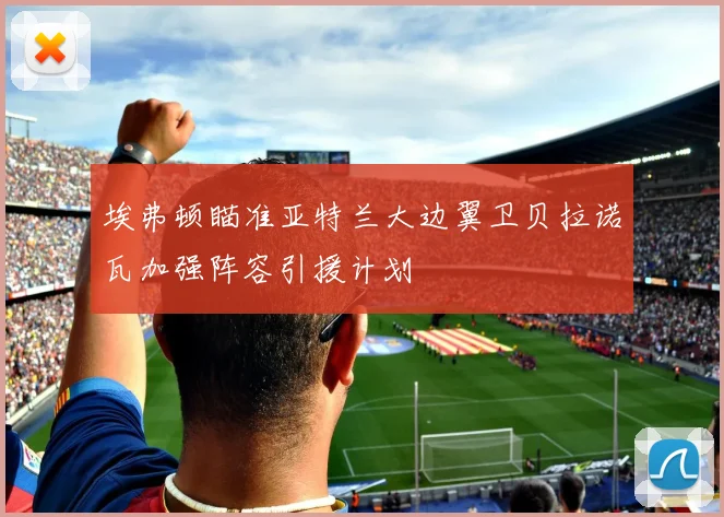 埃弗顿瞄准亚特兰大边翼卫贝拉诺瓦加强阵容引援计划