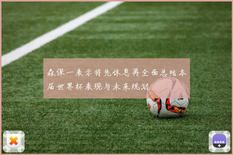 森保一表示将先休息再全面总结本届世界杯表现与未来规划
