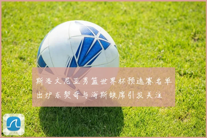 斯洛文尼亚男篮世界杯预选赛名单出炉东契奇与海斯缺席引发关注