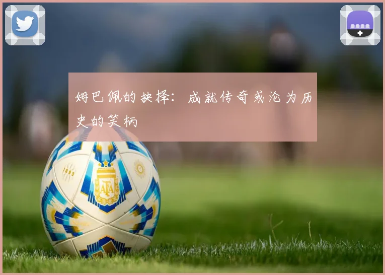 姆巴佩的抉择：成就传奇或沦为历史的笑柄