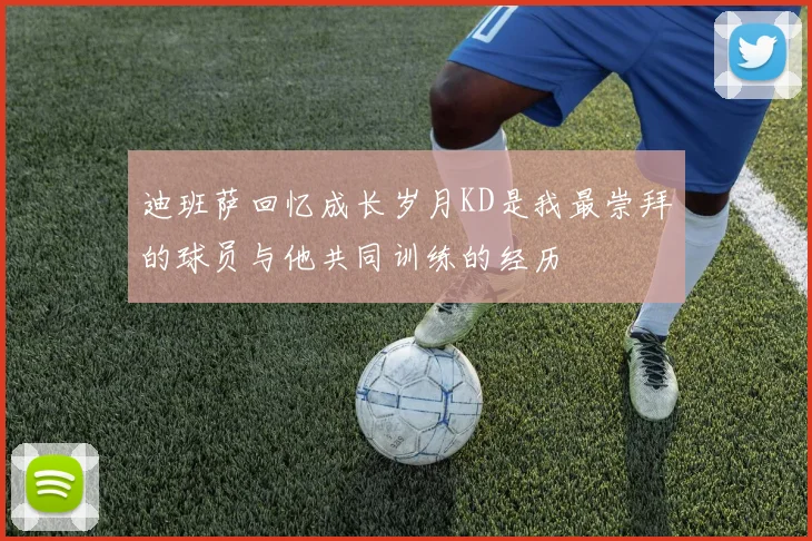 迪班萨回忆成长岁月KD是我最崇拜的球员与他共同训练的经历