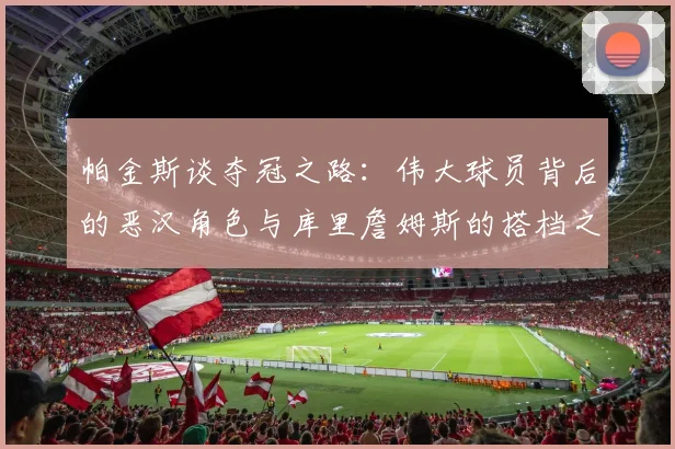 帕金斯谈夺冠之路：伟大球员背后的恶汉角色与库里詹姆斯的搭档之道