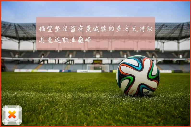 福登坚定留在曼城续约多方支持助其重返职业巅峰