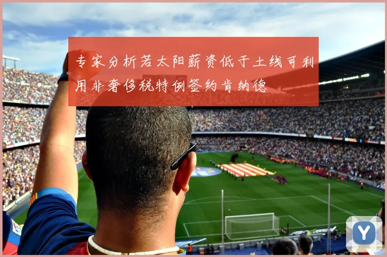 专家分析若太阳薪资低于土线可利用非奢侈税特例签约肯纳德