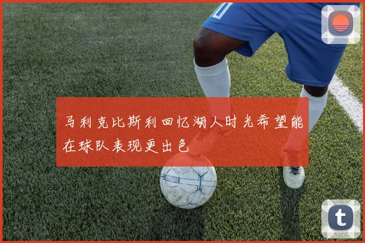 马利克比斯利回忆湖人时光希望能在球队表现更出色