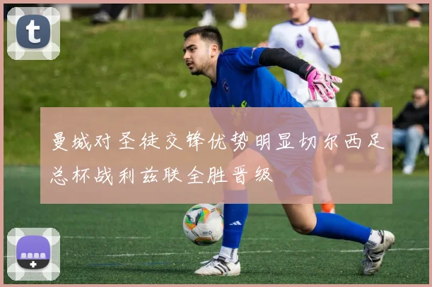 曼城对圣徒交锋优势明显切尔西足总杯战利兹联全胜晋级