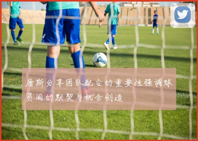 唐斯分享团队配合的重要性强调球员间的默契与机会创造