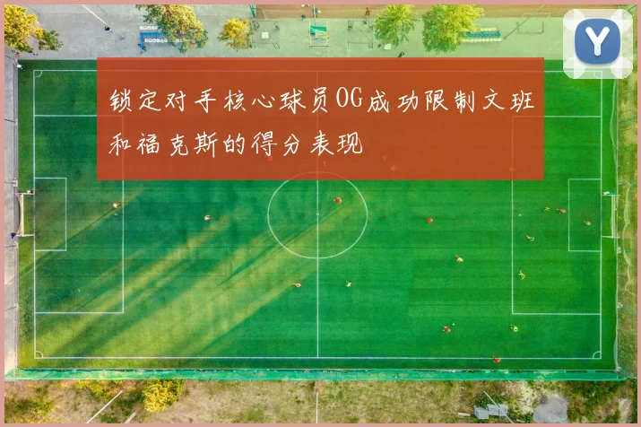 锁定对手核心球员OG成功限制文班和福克斯的得分表现