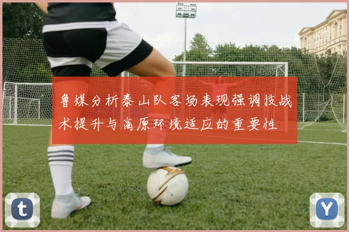 鲁媒分析泰山队客场表现强调技战术提升与高原环境适应的重要性