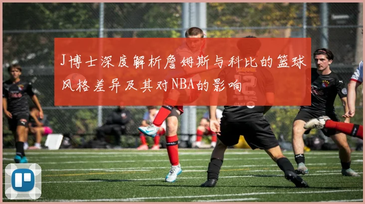 J博士深度解析詹姆斯与科比的篮球风格差异及其对NBA的影响