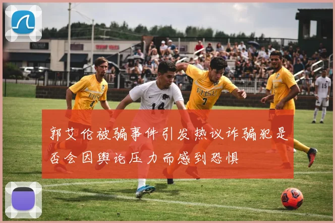 郭艾伦被骗事件引发热议诈骗犯是否会因舆论压力而感到恐惧