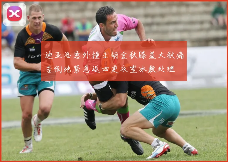 迪亚洛意外撞击胡金秋膝盖大秋痛苦倒地紧急返回更衣室冰敷处理