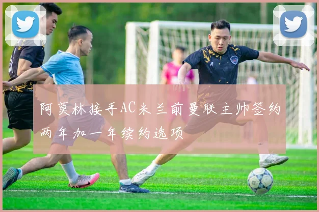 阿莫林接手AC米兰前曼联主帅签约两年加一年续约选项
