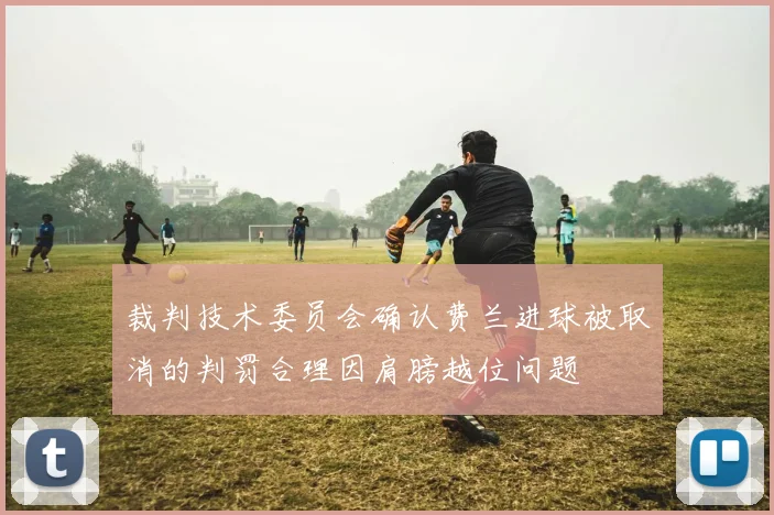 裁判技术委员会确认费兰进球被取消的判罚合理因肩膀越位问题