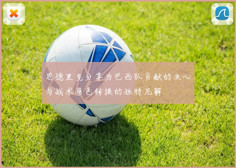 恩德里克分享为巴西队贡献的决心与战术角色转换的独特见解