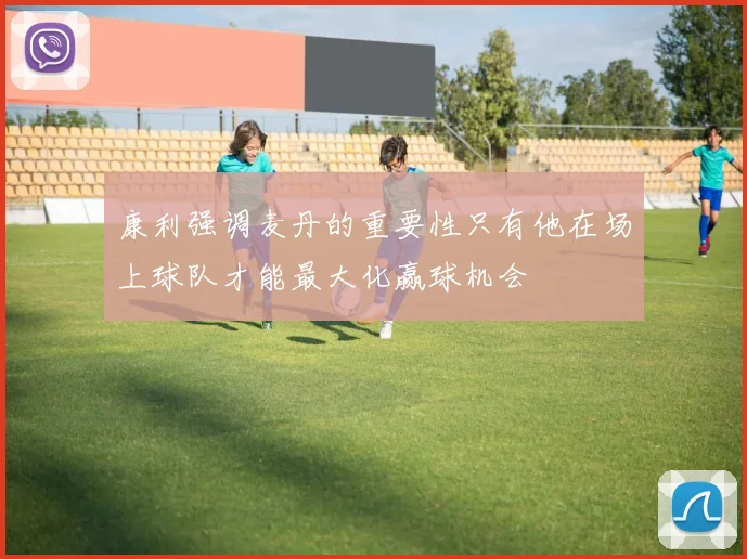 康利强调麦丹的重要性只有他在场上球队才能最大化赢球机会