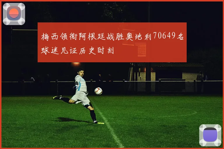 梅西领衔阿根廷战胜奥地利70649名球迷见证历史时刻