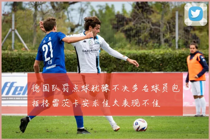 德国队罚点球犹豫不决多名球员包括格雷茨卡安东佳夫表现不佳