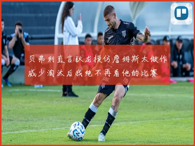 贝弗利直言狄龙模仿詹姆斯太做作威少淘汰后我绝不再看他的比赛