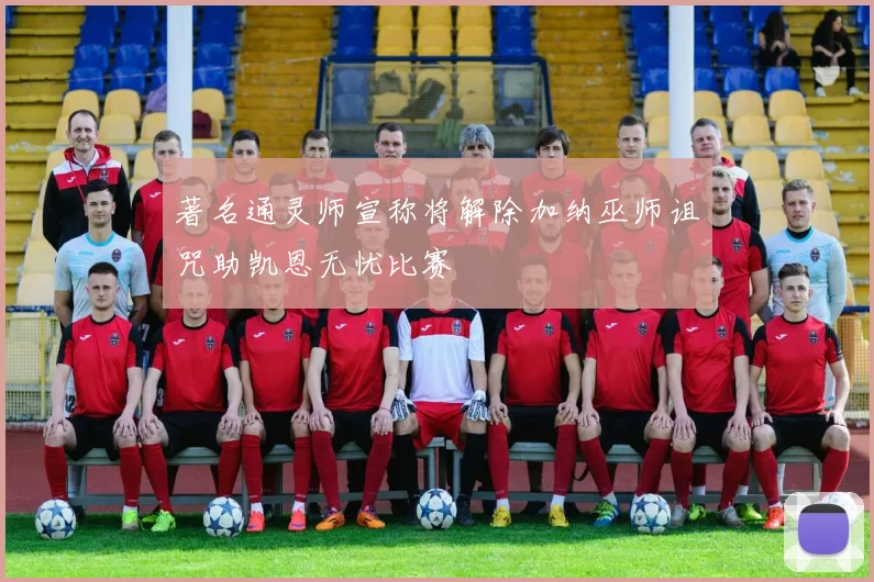 著名通灵师宣称将解除加纳巫师诅咒助凯恩无忧比赛