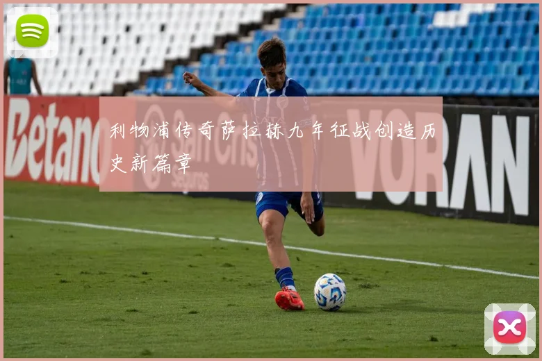 利物浦传奇萨拉赫九年征战创造历史新篇章