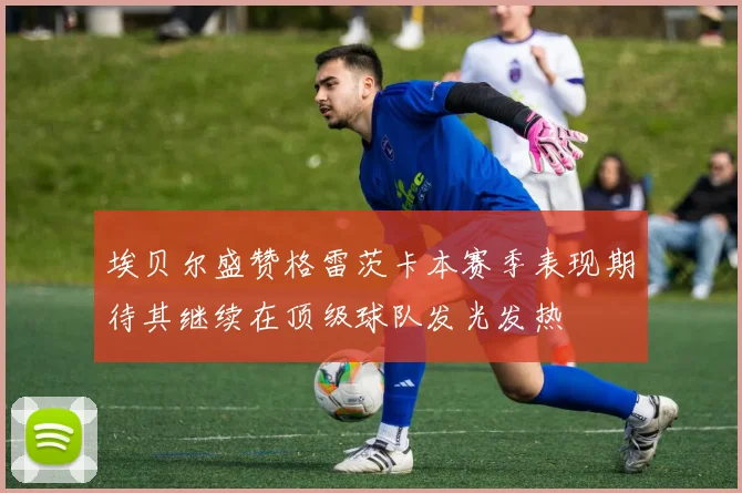 埃贝尔盛赞格雷茨卡本赛季表现期待其继续在顶级球队发光发热