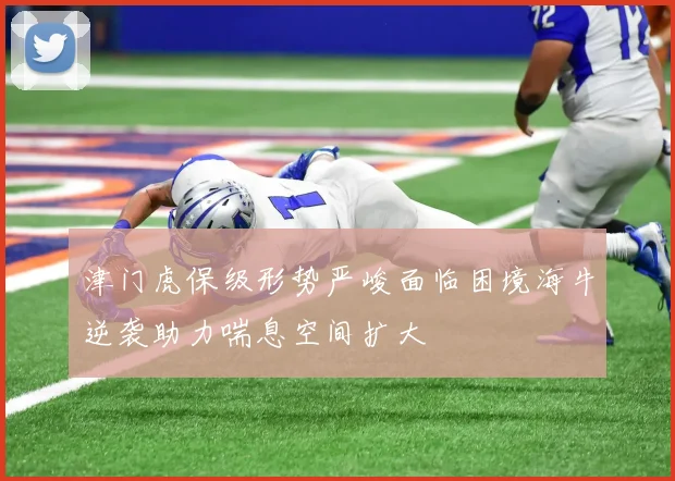 津门虎保级形势严峻面临困境海牛逆袭助力喘息空间扩大