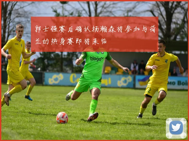 郭士强赛后确认杨瀚森将参加与荷兰的热身赛即将来临