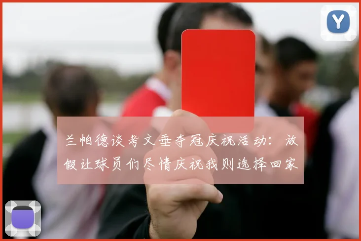 兰帕德谈考文垂夺冠庆祝活动：放假让球员们尽情庆祝我则选择回家休息