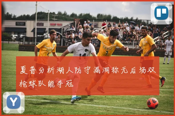 夏普分析湖人防守漏洞称无后场双枪球队能夺冠