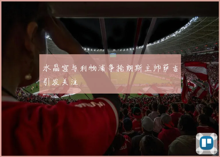 水晶宫与利物浦争抢朗斯主帅萨吉引发关注