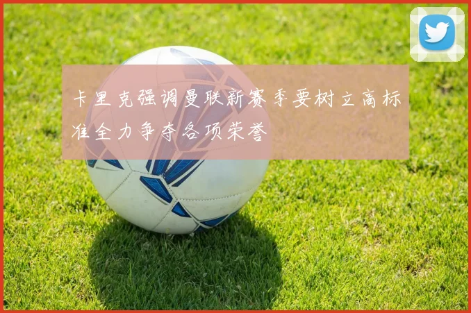 卡里克强调曼联新赛季要树立高标准全力争夺各项荣誉