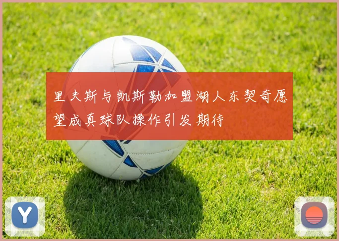 里夫斯与凯斯勒加盟湖人东契奇愿望成真球队操作引发期待