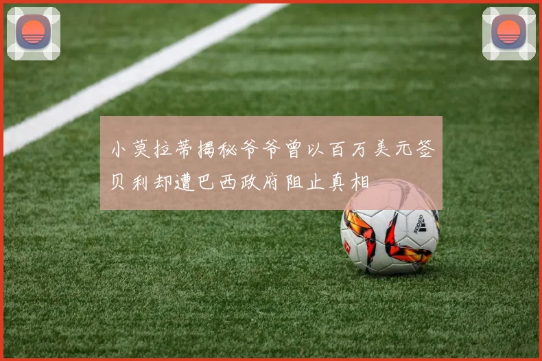 小莫拉蒂揭秘爷爷曾以百万美元签贝利却遭巴西政府阻止真相