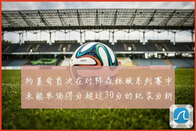 约基奇首次在对阵森林狼系列赛中未能单场得分超过30分的纪录分析