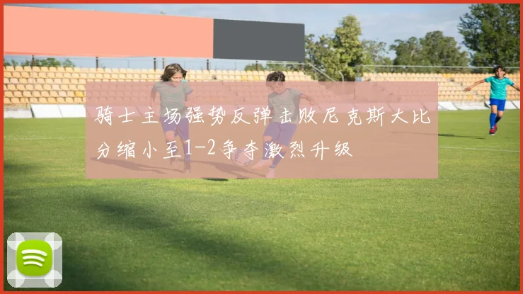 骑士主场强势反弹击败尼克斯大比分缩小至1-2争夺激烈升级