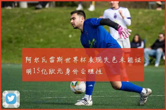 阿尔瓦雷斯世界杯表现失色未能证明15亿欧元身价合理性
