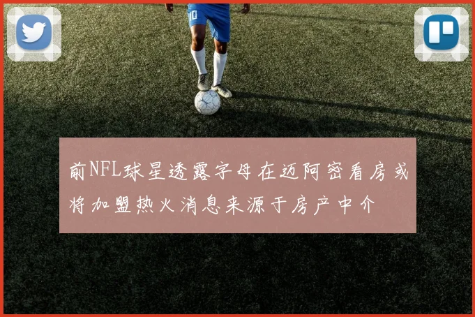 前NFL球星透露字母在迈阿密看房或将加盟热火消息来源于房产中介