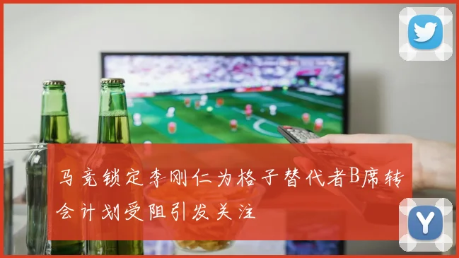 马竞锁定李刚仁为格子替代者B席转会计划受阻引发关注