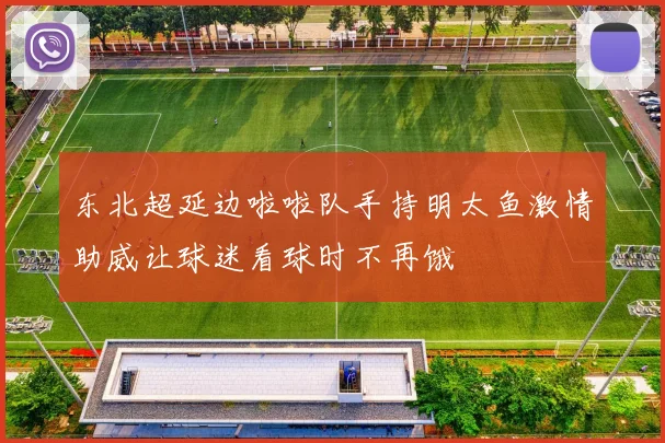 东北超延边啦啦队手持明太鱼激情助威让球迷看球时不再饿