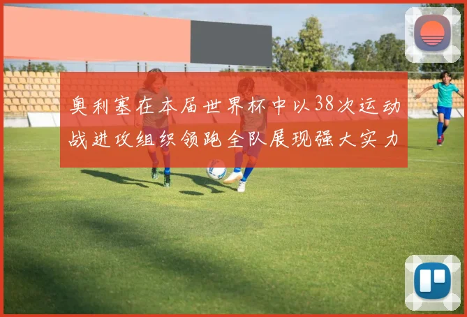 奥利塞在本届世界杯中以38次运动战进攻组织领跑全队展现强大实力